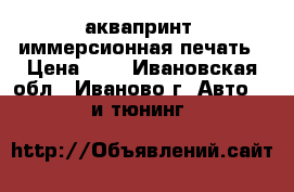 аквапринт, иммерсионная печать › Цена ­ - - Ивановская обл., Иваново г. Авто » GT и тюнинг   